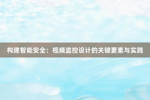 构建智能安全：视频监控设计的关键要素与实践